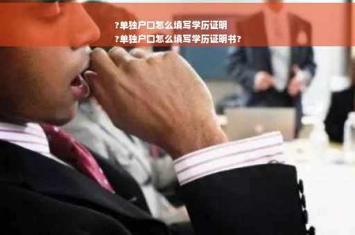 ?单独户口怎么填写学历证明
?单独户口怎么填写学历证明书?
