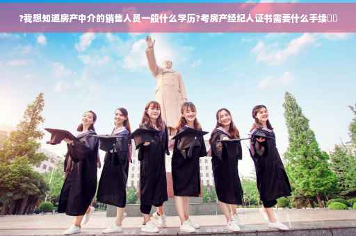 ?我想知道房产中介的销售人员一般什么学历?考房产经纪人证书需要什么手续⚡️ ?我想知道房产中介的销售人员一般什么学历?考房产经纪人证书需要什么手续⚡️