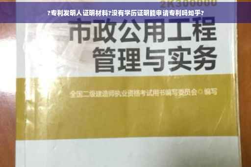 ?专利发明人证明材料?没有学历证明能申请专利吗知乎?