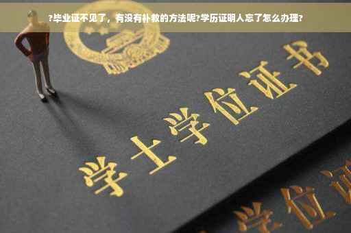?毕业证不见了，有没有补救的方法呢?学历证明人忘了怎么办理?