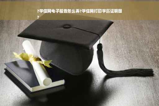 ?学信网电子报告怎么弄?学信网打印学历证明图
?
