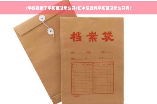 ?学校撤销了学历证明怎么开?初中没读完学历证明怎么开具?