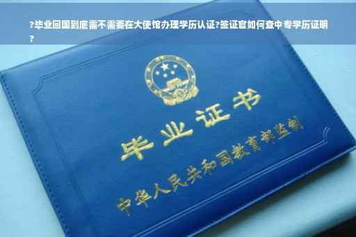 ?毕业回国到底需不需要在大使馆办理学历认证?签证官如何查中专学历证明
?