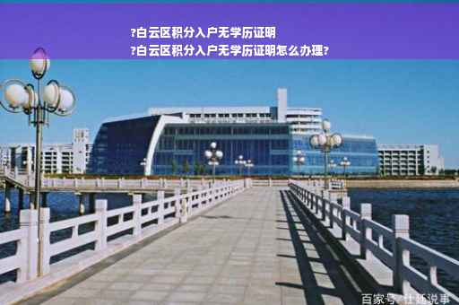 ?白云区积分入户无学历证明
?白云区积分入户无学历证明怎么办理?
