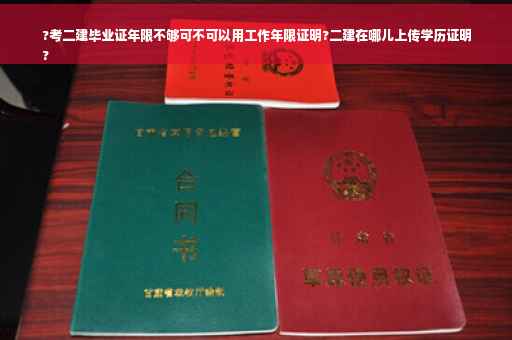 ?考二建毕业证年限不够可不可以用工作年限证明?二建在哪儿上传学历证明
?
