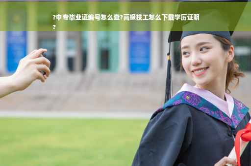 ?中专毕业证编号怎么查?高级技工怎么下载学历证明
?