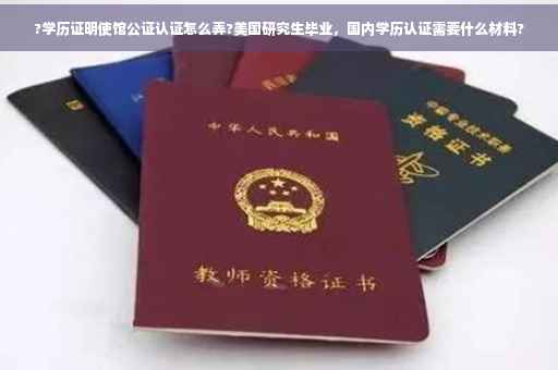?学历证明使馆公证认证怎么弄?美国研究生毕业，国内学历认证需要什么材料?