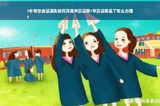 ?中专毕业证遗失如何开具学历证明?学历证明丢了怎么办理
?