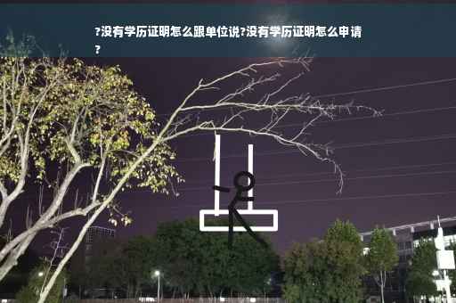 ?没有学历证明怎么跟单位说?没有学历证明怎么申请
?