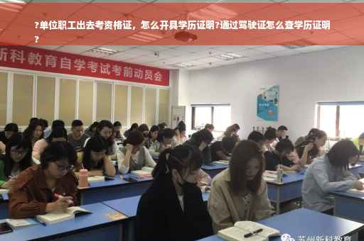 ?单位职工出去考资格证，怎么开具学历证明?通过驾驶证怎么查学历证明
?