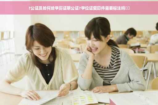 ?公证员如何给学历证明公证?学位证复印件需要标注吗⚡️