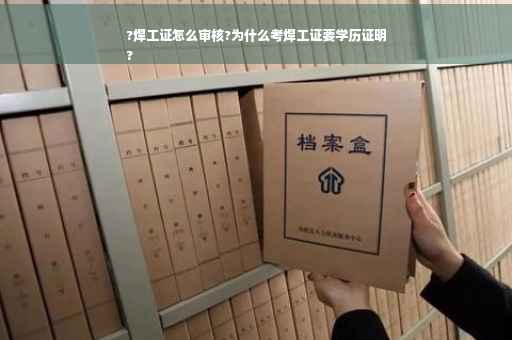 ?焊工证怎么审核?为什么考焊工证要学历证明
?