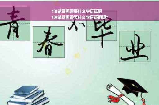 ?注销驾照需要什么学历证明
?注销驾照需要什么学历证明呢?