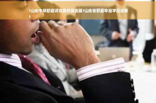 ?山东中级职称评定条件及流程?山东省职称申报学历证明
?