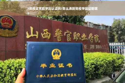 ?党校文凭能学历认证吗?怎么弄到党校学历证明呢
?