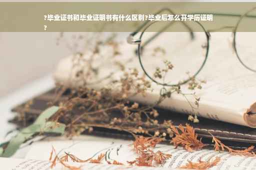 ?毕业证书和毕业证明书有什么区别?毕业后怎么开学历证明
?