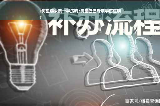 ?阿里要求第一学历吗?阿里巴巴专项学历证明
?