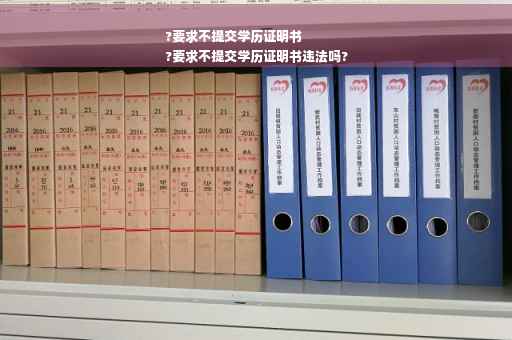 ?要求不提交学历证明书
?要求不提交学历证明书违法吗?