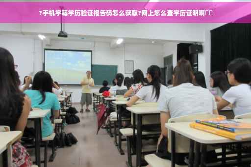 ?手机学籍学历验证报告码怎么获取?网上怎么查学历证明啊⚡️