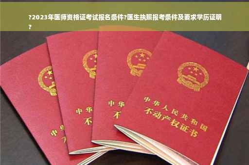 ?2023年医师资格证考试报名条件?医生执照报考条件及要求学历证明
?