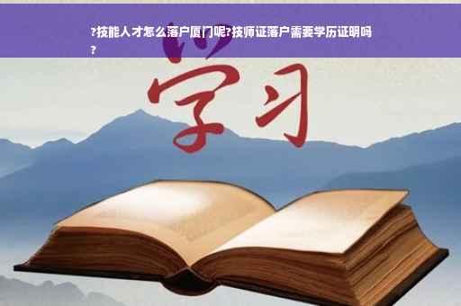 ?技能人才怎么落户厦门呢?技师证落户需要学历证明吗
?