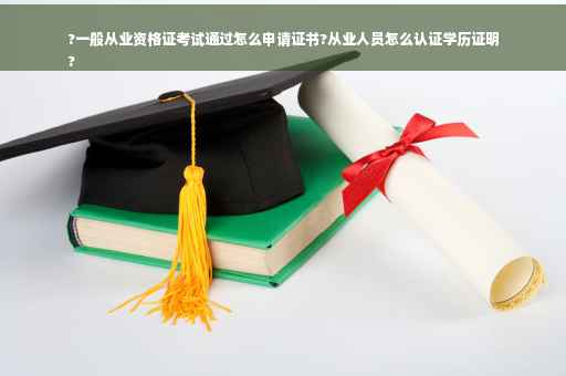 ?一般从业资格证考试通过怎么申请证书?从业人员怎么认证学历证明
?