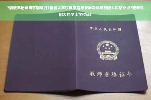 ?聊城学历证明在哪里开?聊城大学东昌学院毕业后是否发放聊大的毕业证?或者是聊大的学士学位证?