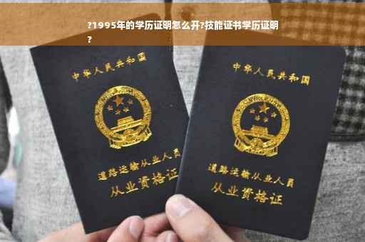 ?1995年的学历证明怎么开?技能证书学历证明
?
