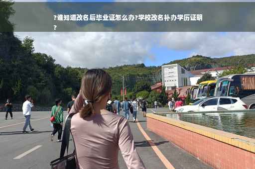 ?谁知道改名后毕业证怎么办?学校改名补办学历证明
?