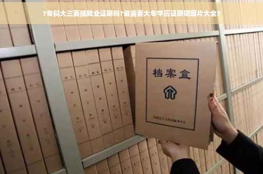?专科大三要搞就业证明吗?谁需要大专学历证明呢图片大全?