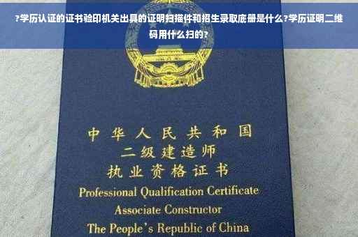 ?学历认证的证书验印机关出具的证明扫描件和招生录取底册是什么?学历证明二维码用什么扫的?
