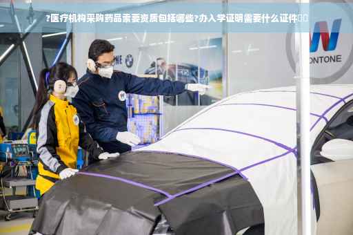 ?医疗机构采购药品索要资质包括哪些?办入学证明需要什么证件⚡️