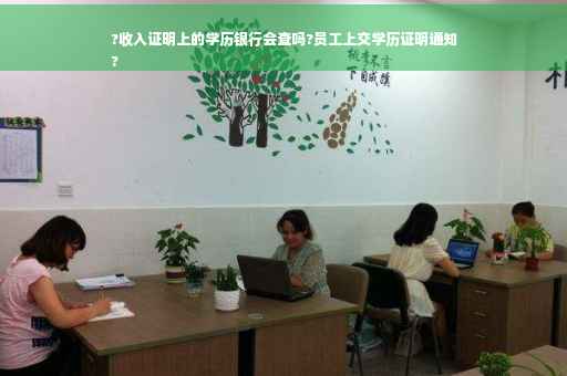 ?收入证明上的学历银行会查吗?员工上交学历证明通知
?
