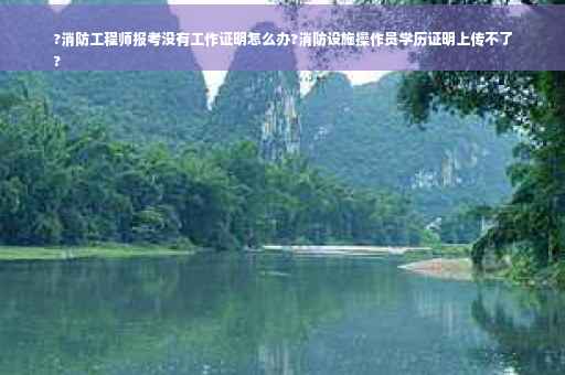 ?消防工程师报考没有工作证明怎么办?消防设施操作员学历证明上传不了
?