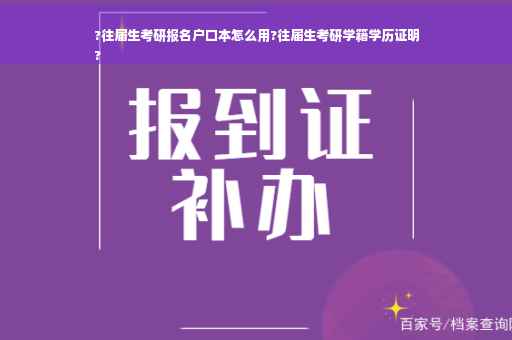 ?往届生考研报名户口本怎么用?往届生考研学籍学历证明
?