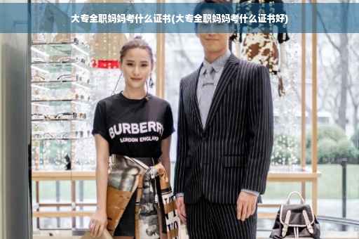 大专全职妈妈考什么证书(大专全职妈妈考什么证书好)