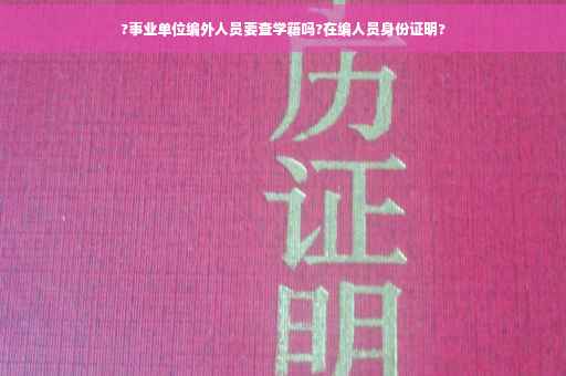 ?事业单位编外人员要查学籍吗?在编人员身份证明?