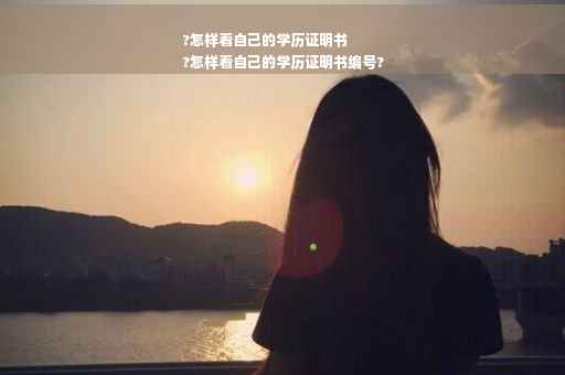 ?怎样看自己的学历证明书
?怎样看自己的学历证明书编号?