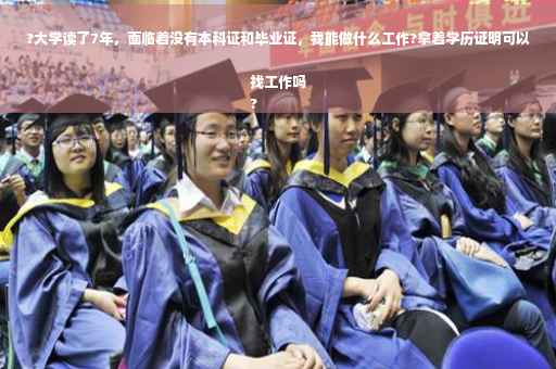 ?大学读了7年，面临着没有本科证和毕业证，我能做什么工作?拿着学历证明可以找工作吗
?
