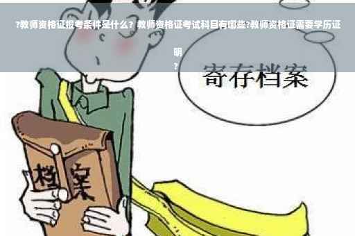 ?教师资格证报考条件是什么？教师资格证考试科目有哪些?教师资格证需要学历证明
?