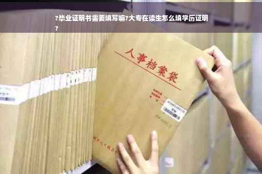 ?毕业证明书需要填写嘛?大专在读生怎么填学历证明
?