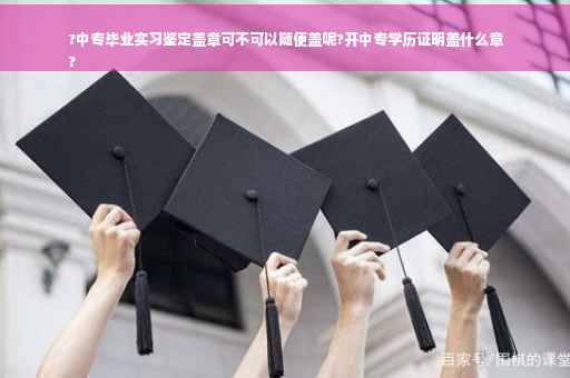 ?中专毕业实习鉴定盖章可不可以随便盖呢?开中专学历证明盖什么章
?
