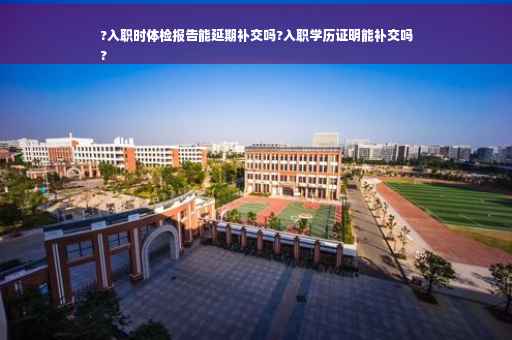 ?入职时体检报告能延期补交吗?入职学历证明能补交吗
?