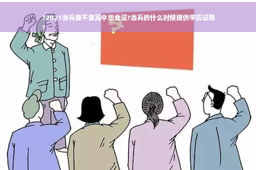 ?2021当兵查不查高中毕业证?当兵的什么时候提供学历证明
?
