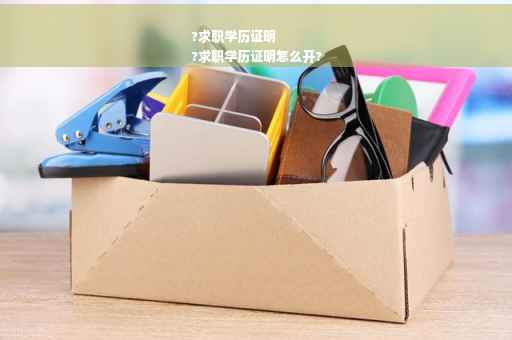?求职学历证明
?求职学历证明怎么开?
