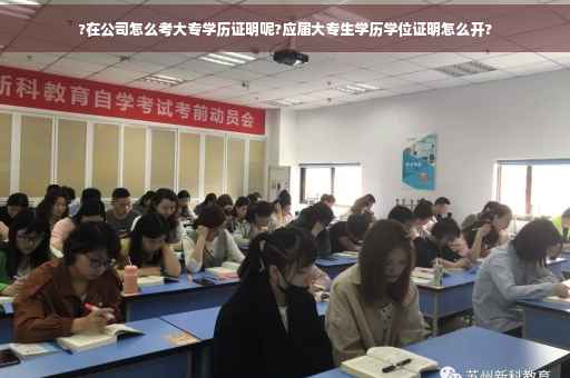 ?在公司怎么考大专学历证明呢?应届大专生学历学位证明怎么开?
