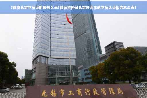 ?教资认定学历证明表怎么弄?教师资格证认定所要求的学历认证报告怎么弄?