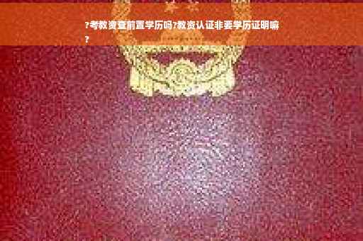 ?考教资查前置学历吗?教资认证非要学历证明嘛
?