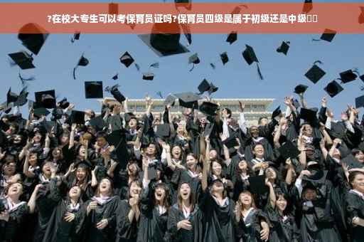 ?在校大专生可以考保育员证吗?保育员四级是属于初级还是中级⚡️