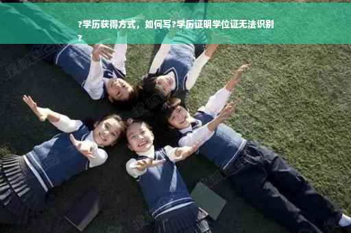 ?学历获得方式，如何写?学历证明学位证无法识别
?